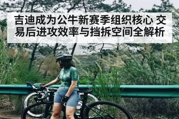 吉迪成为公牛新赛季组织核心 交易后进攻效率与挡拆空间全解析